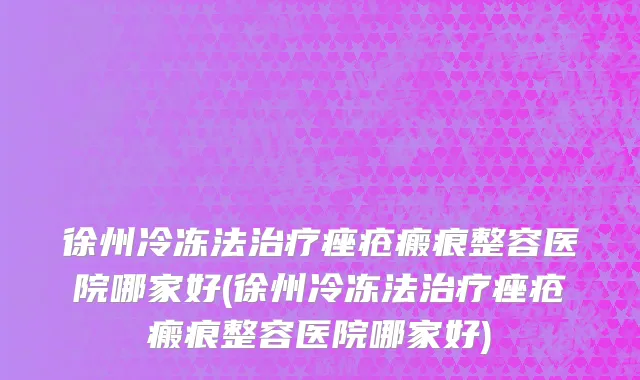徐州冷冻法治疗痤疮瘢痕整容医院哪家好(徐州冷冻法治疗痤疮瘢痕整容医院哪家好)