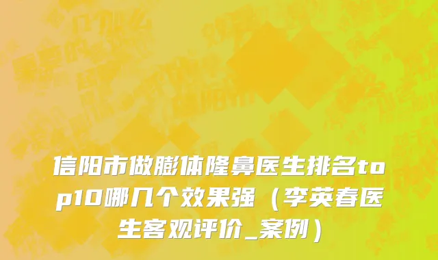 信阳市做膨体隆鼻医生排名top10哪几个效果强（李英春医生客观评价_案例）