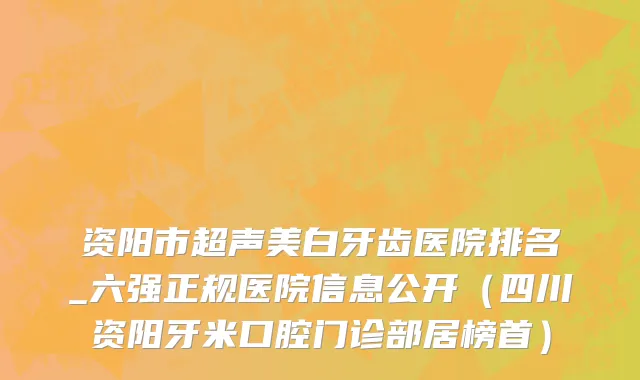 资阳市超声美白牙齿医院排名_六强正规医院信息公开（四川资阳牙米口腔门诊部居榜首）