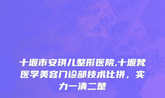 十堰市安琪儿整形医院,十堰梵医学美容门诊部技术比拼，实力一清二楚