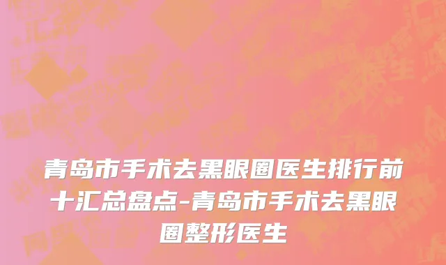 青岛市手术去黑眼圈医生排行前十汇总盘点-青岛市手术去黑眼圈整形医生