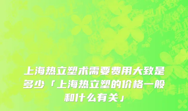 上海热立塑术需要费用大致是多少「上海热立塑的价格一般和什么有关」