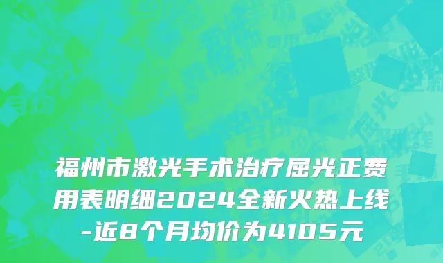 福州市激光手术治疗屈光正费用表明细2024全新火热上线-近8个月均价为4105元