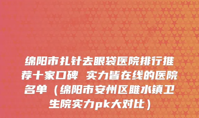 绵阳市扎针去眼袋医院排行推荐十家口碑 实力皆在线的医院名单（绵阳市安州区雎水镇卫生院实力pk大对比）