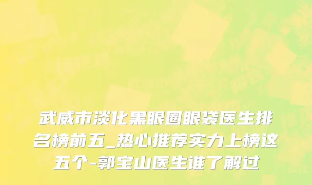 武威市淡化黑眼圈眼袋医生排名榜前五_热心推荐实力上榜这五个-郭宝山医生谁了解过