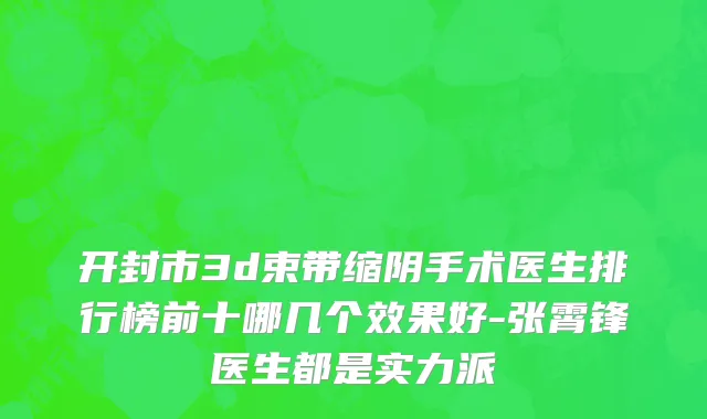 开封市3d束带缩阴手术医生排行榜前十哪几个效果好-张霄锋医生都是实力派