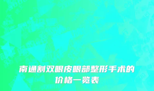 南通割双眼皮眼部整形手术的价格一览表