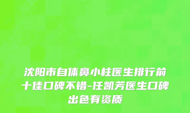 沈阳市自体鼻小柱医生排行前十佳口碑不错-任凯芳医生口碑出色有资质
