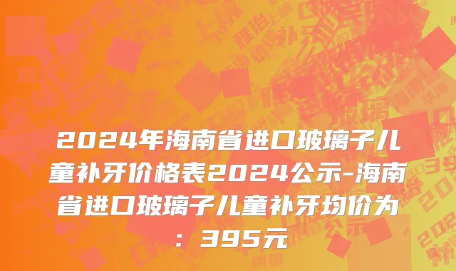 2024年海南省进口玻璃子儿童补牙价格表2024公示-海南省进口玻璃子儿童补牙均价为：395元