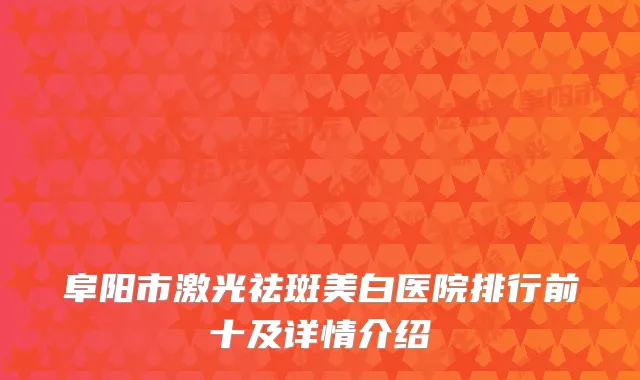 阜阳市激光祛斑美白医院排行前十及详情介绍