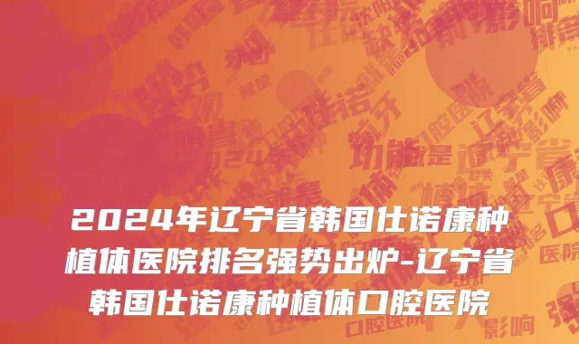 2024年辽宁省韩国仕诺康种植体医院排名强势出炉-辽宁省韩国仕诺康种植体口腔医院