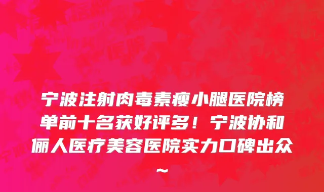 宁波注射肉毒素瘦小腿医院榜单前十名获好评多!宁波协和俪人医疗美容医院实力口碑出众~