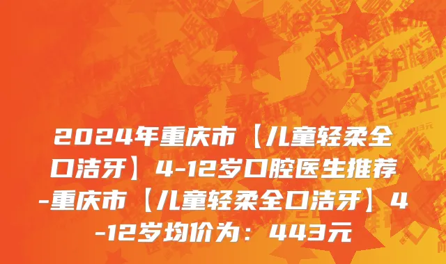 2024年重庆市【儿童轻柔全口洁牙】4-12岁口腔医生推荐-重庆市【儿童轻柔全口洁牙】4-12岁均价为：443元