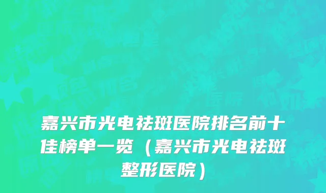 嘉兴市光电祛斑医院排名前十佳榜单一览（嘉兴市光电祛斑整形医院）
