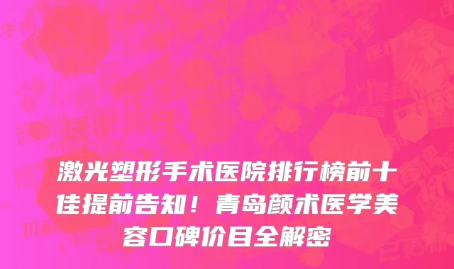 激光塑形手术医院排行榜前十佳提前告知！青岛颜术医学美容口碑价目全解密