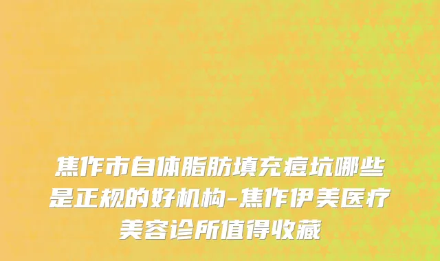 焦作市自体脂肪填充痘坑哪些是正规的好机构-焦作伊美医疗美容诊所值得收藏