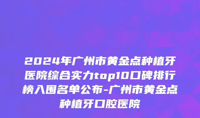 2024年广州市黄金点种植牙医院综合实力top10口碑排行榜入围名单公布-广州市黄金点种植牙口腔医院