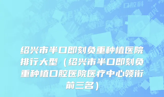 绍兴市半口即刻负重种植医院排行大型（绍兴市半口即刻负重种植口腔医院医疗中心领衔前三名）