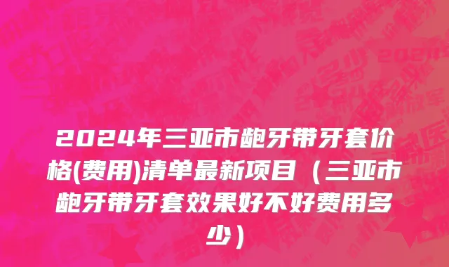 2024年三亚市龅牙带牙套价格(费用)清单最新项目（三亚市龅牙带牙套效果好不好费用多少）