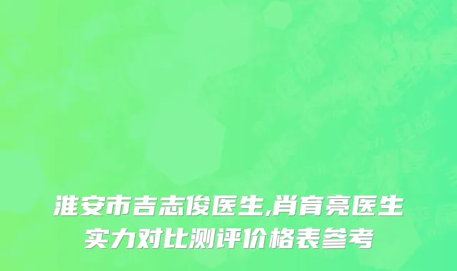 淮安市吉志俊医生,肖育亮医生实力对比测评价格表参考
