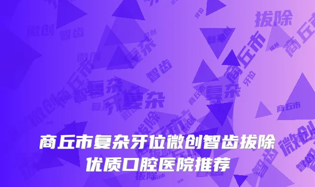 商丘市复杂牙位微创智齿拔除优质口腔医院推荐