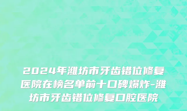 2024年潍坊市牙齿错位修复医院在榜名单前十口碑爆炸-潍坊市牙齿错位修复口腔医院