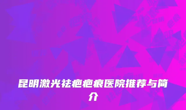 昆明激光祛疤疤痕医院推荐与简介