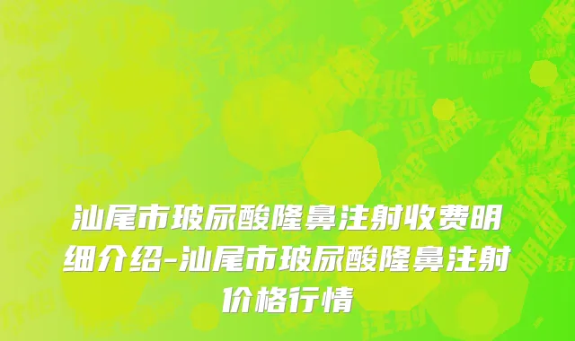 汕尾市玻尿酸隆鼻注射收费明细介绍-汕尾市玻尿酸隆鼻注射价格行情