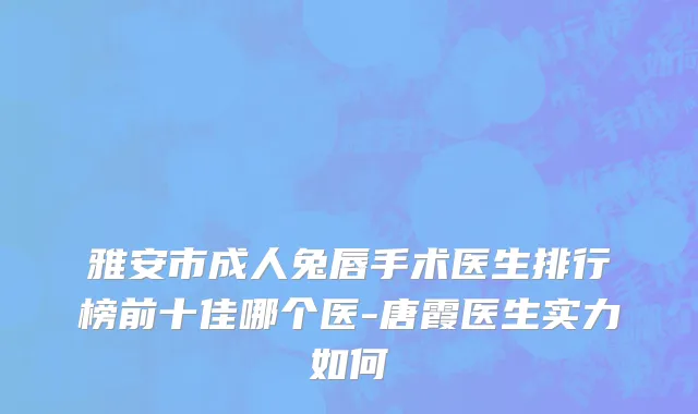 雅安市成人兔唇手术医生排行榜前十佳哪个医-唐霞医生实力如何