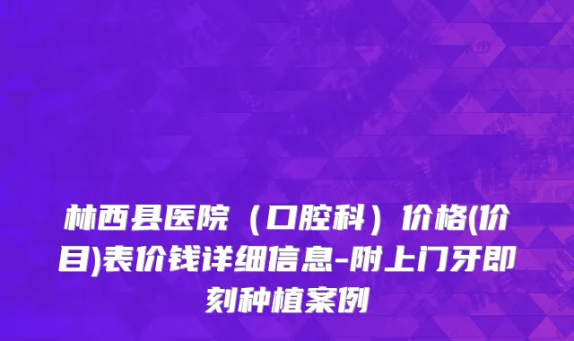 林西县医院（口腔科）价格(价目)表价钱详细信息-附上门牙即刻种植案例
