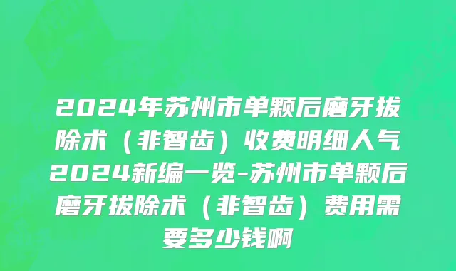 2024年苏州市单颗后磨牙拔除术（非智齿）收费明细人气2024新编一览-苏州市单颗后磨牙拔除术（非智齿）费用需要多少钱啊