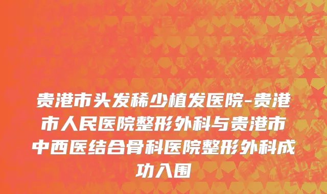 贵港市头发稀少植发医院-贵港市人民医院整形外科与贵港市中西医结合骨科医院整形外科成功入围