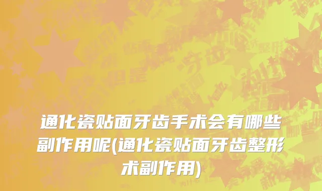 通化瓷贴面牙齿手术会有哪些副作用呢(通化瓷贴面牙齿整形术副作用)