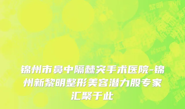 锦州市鼻中隔棘突手术医院-锦州新黎明整形美容潜力股专家汇聚于此