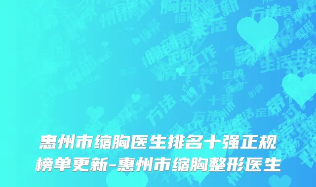 惠州市缩胸医生排名十强正规榜单更新-惠州市缩胸整形医生