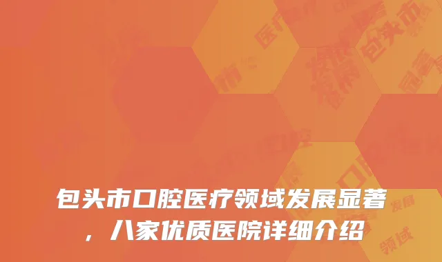 包头市口腔医疗领域发展显著，八家优质医院详细介绍