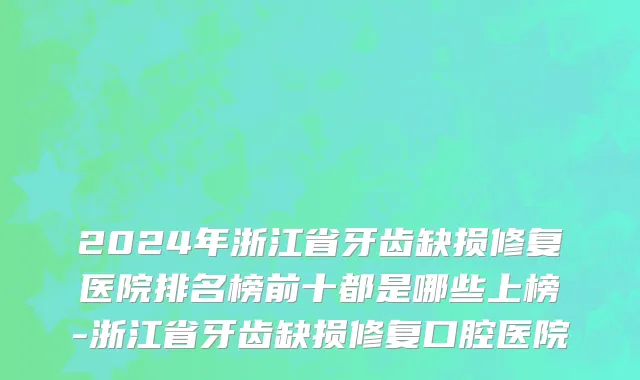 2024年浙江省牙齿缺损修复医院排名榜前十都是哪些上榜-浙江省牙齿缺损修复口腔医院