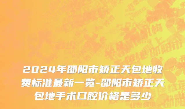 2024年邵阳市矫正天包地收费标准最新一览-邵阳市矫正天包地手术口腔价格是多少