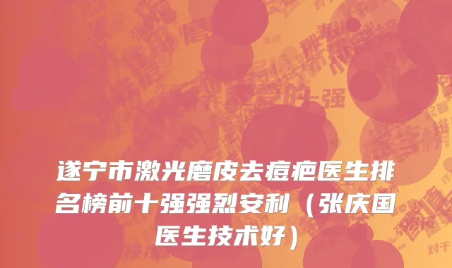 遂宁市激光磨皮去痘疤医生排名榜前十强强烈安利（张庆国医生技术好）