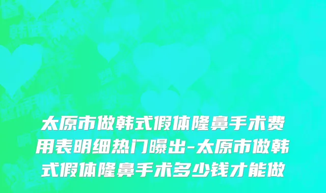 太原市做韩式假体隆鼻手术费用表明细热门曝出-太原市做韩式假体隆鼻手术多少钱才能做