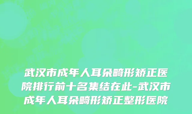武汉市成年人耳朵畸形矫正医院排行前十名集结在此-武汉市成年人耳朵畸形矫正整形医院