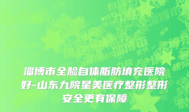 淄博市全脸自体脂肪填充医院好-山东九院星美医疗整形整形安全更有保障