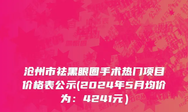沧州市祛黑眼圈手术热门项目价格表公示(2024年5月均价为：4241元）