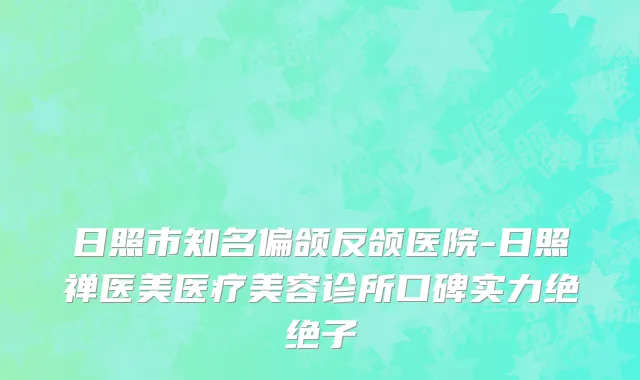 日照市知名偏颌反颌医院-日照禅医美医疗美容诊所口碑实力绝绝子