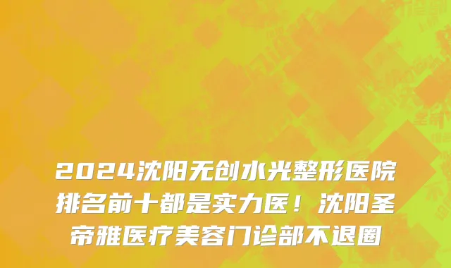 2024沈阳无创水光整形医院排名前十都是实力医！沈阳圣帝雅医疗美容门诊部不退圈
