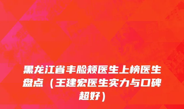 黑龙江省丰脸颊医生上榜医生盘点（王建宏医生实力与口碑超好）