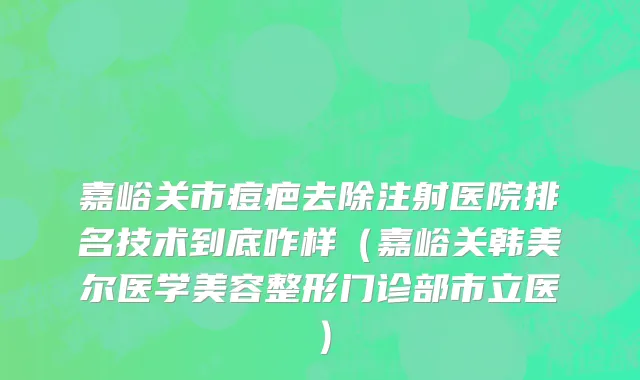 嘉峪关市痘疤去除注射医院排名技术到底咋样（嘉峪关韩美尔医学美容整形门诊部市立医）