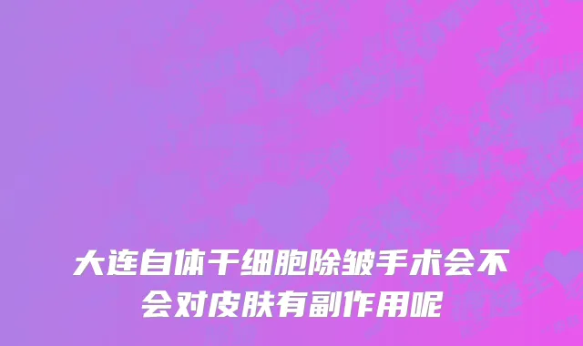 大连自体干细胞除皱手术会不会对皮肤有副作用呢