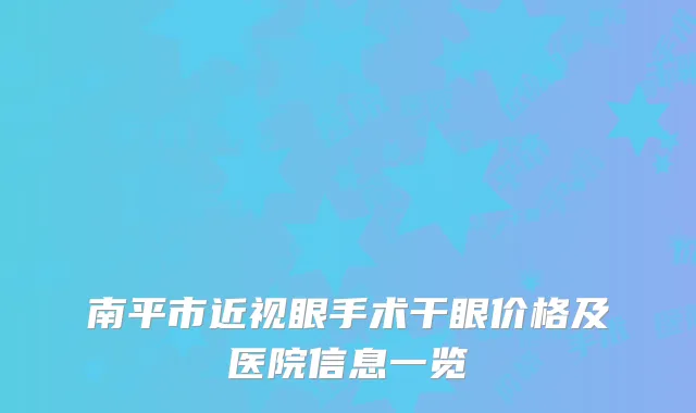 南平市近视眼手术干眼价格及医院信息一览