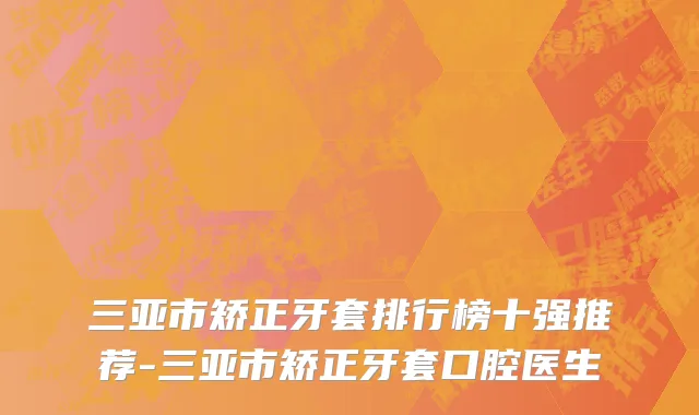 三亚市矫正牙套排行榜十强推荐-三亚市矫正牙套口腔医生